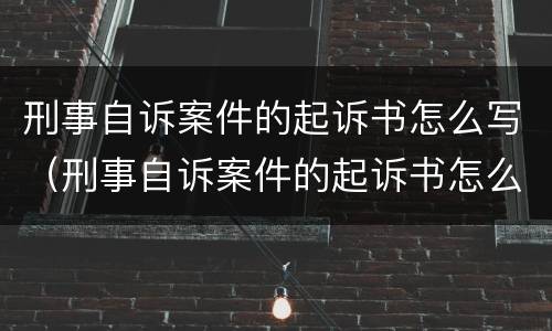 刑事自诉案件的起诉书怎么写（刑事自诉案件的起诉书怎么写的）