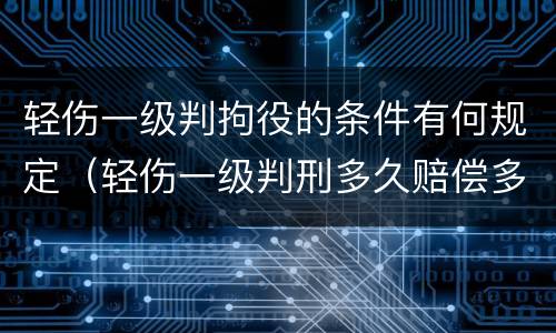 轻伤一级判拘役的条件有何规定（轻伤一级判刑多久赔偿多少钱）