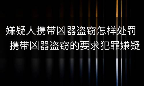 嫌疑人携带凶器盗窃怎样处罚 携带凶器盗窃的要求犯罪嫌疑人展示凶器