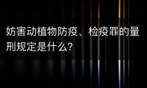 妨害动植物防疫、检疫罪的量刑规定是什么？
