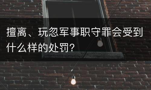 擅离、玩忽军事职守罪会受到什么样的处罚？