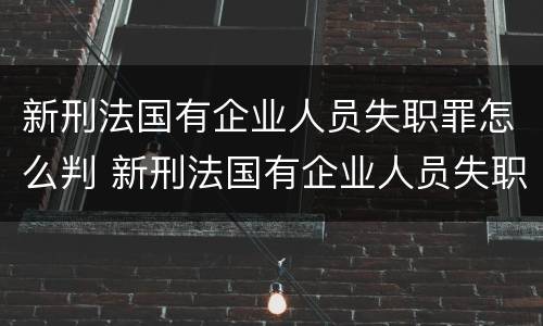 新刑法国有企业人员失职罪怎么判 新刑法国有企业人员失职罪怎么判定