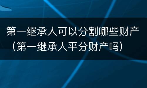 第一继承人可以分割哪些财产（第一继承人平分财产吗）