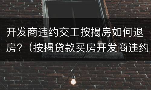开发商违约交工按揭房如何退房?（按揭贷款买房开发商违约退房）