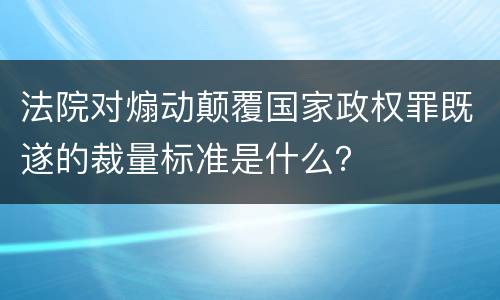 法院对煽动颠覆国家政权罪既遂的裁量标准是什么？