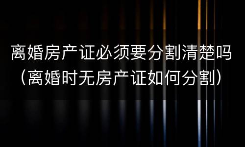 离婚房产证必须要分割清楚吗（离婚时无房产证如何分割）