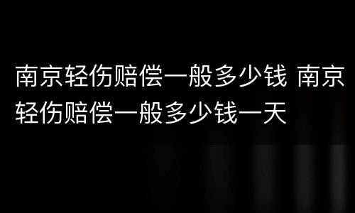 南京轻伤赔偿一般多少钱 南京轻伤赔偿一般多少钱一天