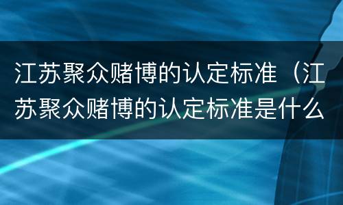 江苏聚众赌博的认定标准（江苏聚众赌博的认定标准是什么）