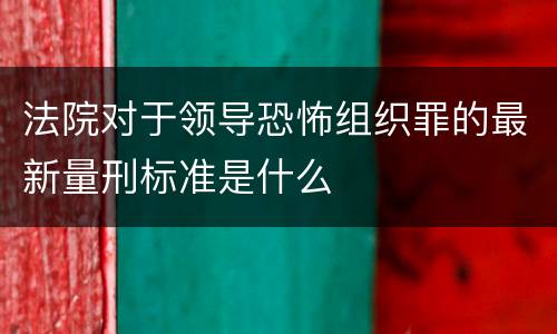 法院对于领导恐怖组织罪的最新量刑标准是什么