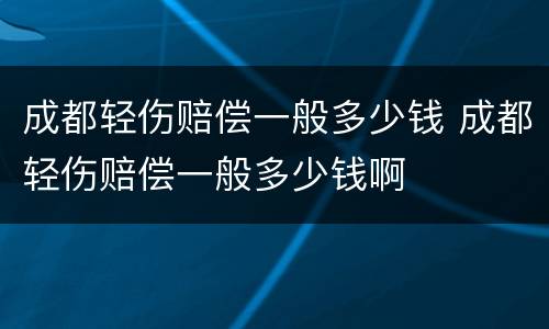 成都轻伤赔偿一般多少钱 成都轻伤赔偿一般多少钱啊