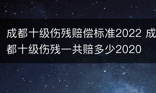 成都十级伤残赔偿标准2022 成都十级伤残一共赔多少2020