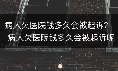 病人欠医院钱多久会被起诉？ 病人欠医院钱多久会被起诉呢