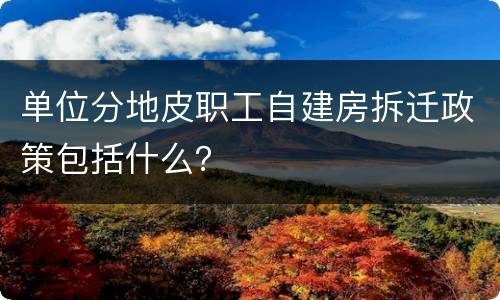 单位分地皮职工自建房拆迁政策包括什么？