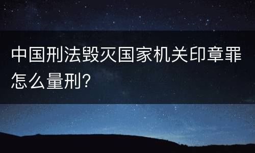 中国刑法毁灭国家机关印章罪怎么量刑?