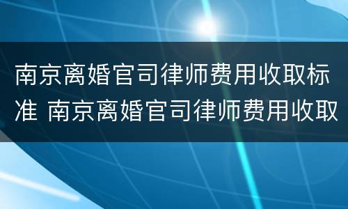 南京离婚官司律师费用收取标准 南京离婚官司律师费用收取标准最新