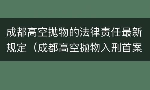 成都高空抛物的法律责任最新规定（成都高空抛物入刑首案宣判）