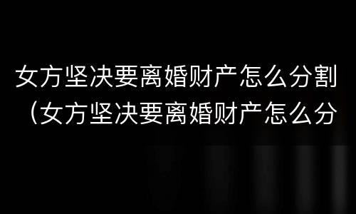 女方坚决要离婚财产怎么分割（女方坚决要离婚财产怎么分割呢）