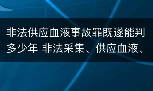 非法供应血液事故罪既遂能判多少年 非法采集、供应血液、制作、供应血液制品罪