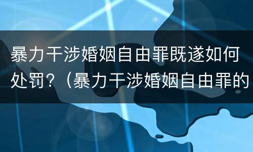 暴力干涉婚姻自由罪既遂如何处罚?（暴力干涉婚姻自由罪的构成要件）