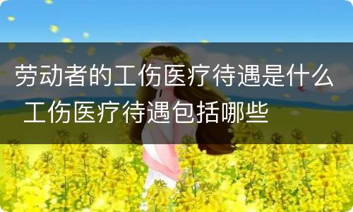 劳动者的工伤医疗待遇是什么 工伤医疗待遇包括哪些