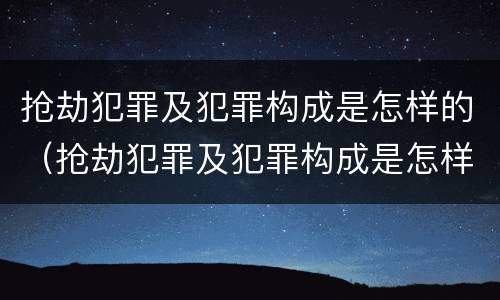 抢劫犯罪及犯罪构成是怎样的（抢劫犯罪及犯罪构成是怎样的处罚）