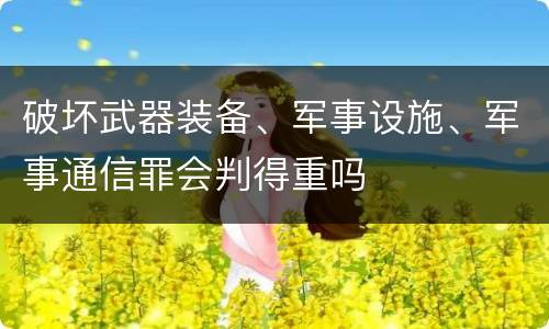 破坏武器装备、军事设施、军事通信罪会判得重吗