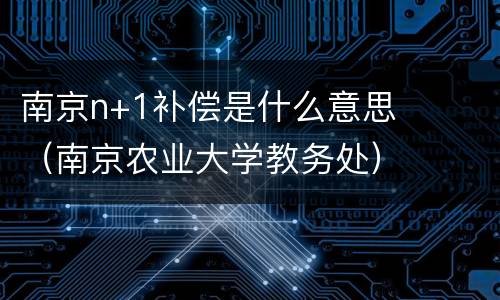 南京n+1补偿是什么意思（南京农业大学教务处）