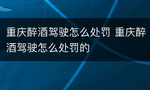 重庆醉酒驾驶怎么处罚 重庆醉酒驾驶怎么处罚的