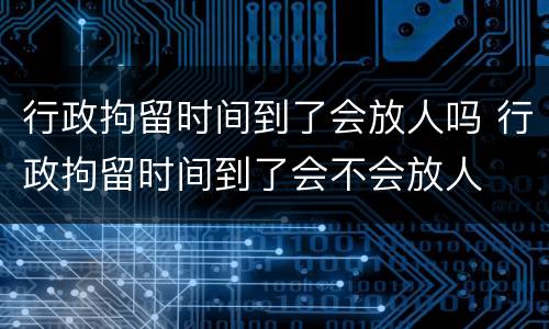 行政拘留时间到了会放人吗 行政拘留时间到了会不会放人