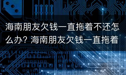 海南朋友欠钱一直拖着不还怎么办? 海南朋友欠钱一直拖着不还怎么办理