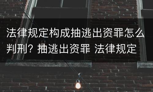 法律规定构成抽逃出资罪怎么判刑? 抽逃出资罪 法律规定