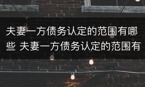 夫妻一方债务认定的范围有哪些 夫妻一方债务认定的范围有哪些规定