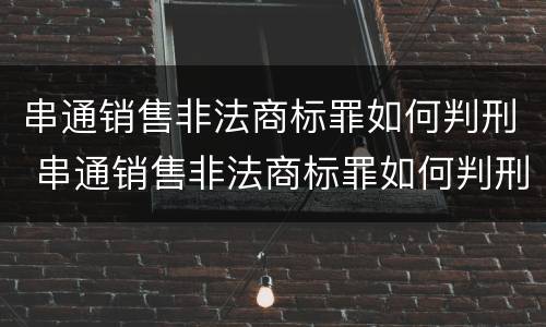 串通销售非法商标罪如何判刑 串通销售非法商标罪如何判刑的