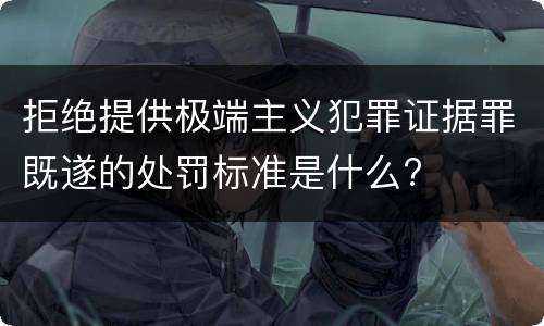 拒绝提供极端主义犯罪证据罪既遂的处罚标准是什么?
