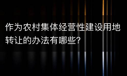 作为农村集体经营性建设用地转让的办法有哪些？