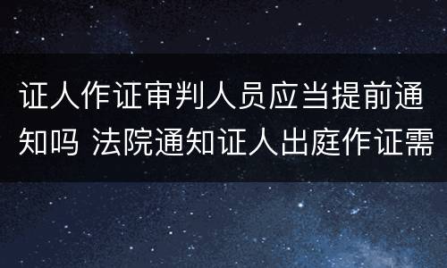 证人作证审判人员应当提前通知吗 法院通知证人出庭作证需要提前几天