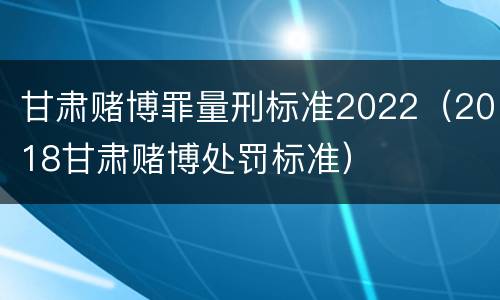 甘肃赌博罪量刑标准2022（2018甘肃赌博处罚标准）