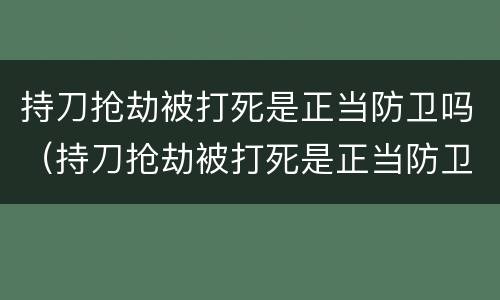 持刀抢劫被打死是正当防卫吗（持刀抢劫被打死是正当防卫吗知乎）