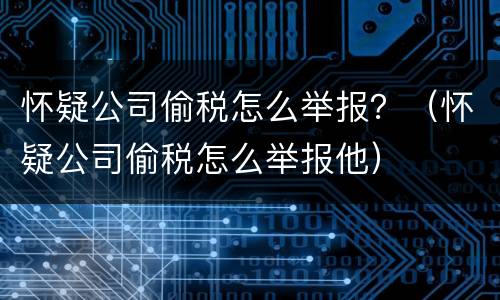 怀疑公司偷税怎么举报？（怀疑公司偷税怎么举报他）