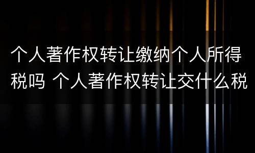 个人著作权转让缴纳个人所得税吗 个人著作权转让交什么税