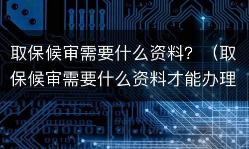 取保候审需要什么资料？（取保候审需要什么资料才能办理）