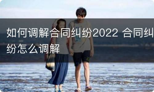 如何调解合同纠纷2022 合同纠纷怎么调解