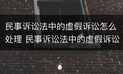 民事诉讼法中的虚假诉讼怎么处理 民事诉讼法中的虚假诉讼怎么处理呢