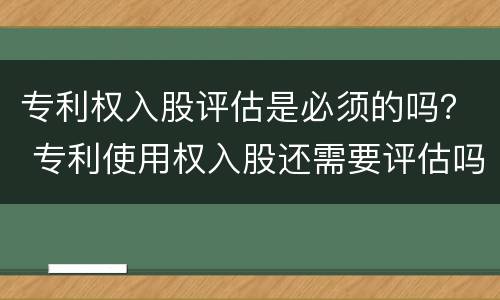 专利权入股评估是必须的吗？ 专利使用权入股还需要评估吗