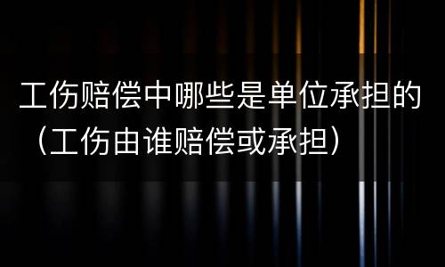 工伤赔偿中哪些是单位承担的（工伤由谁赔偿或承担）