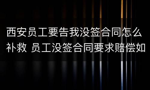 西安员工要告我没签合同怎么补救 员工没签合同要求赔偿如何反对