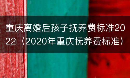 重庆离婚后孩子抚养费标准2022（2020年重庆抚养费标准）