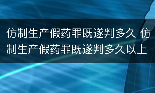 仿制生产假药罪既遂判多久 仿制生产假药罪既遂判多久以上