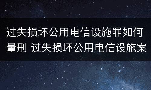 过失损坏公用电信设施罪如何量刑 过失损坏公用电信设施案例
