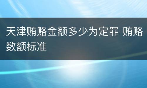 天津贿赂金额多少为定罪 贿赂数额标准